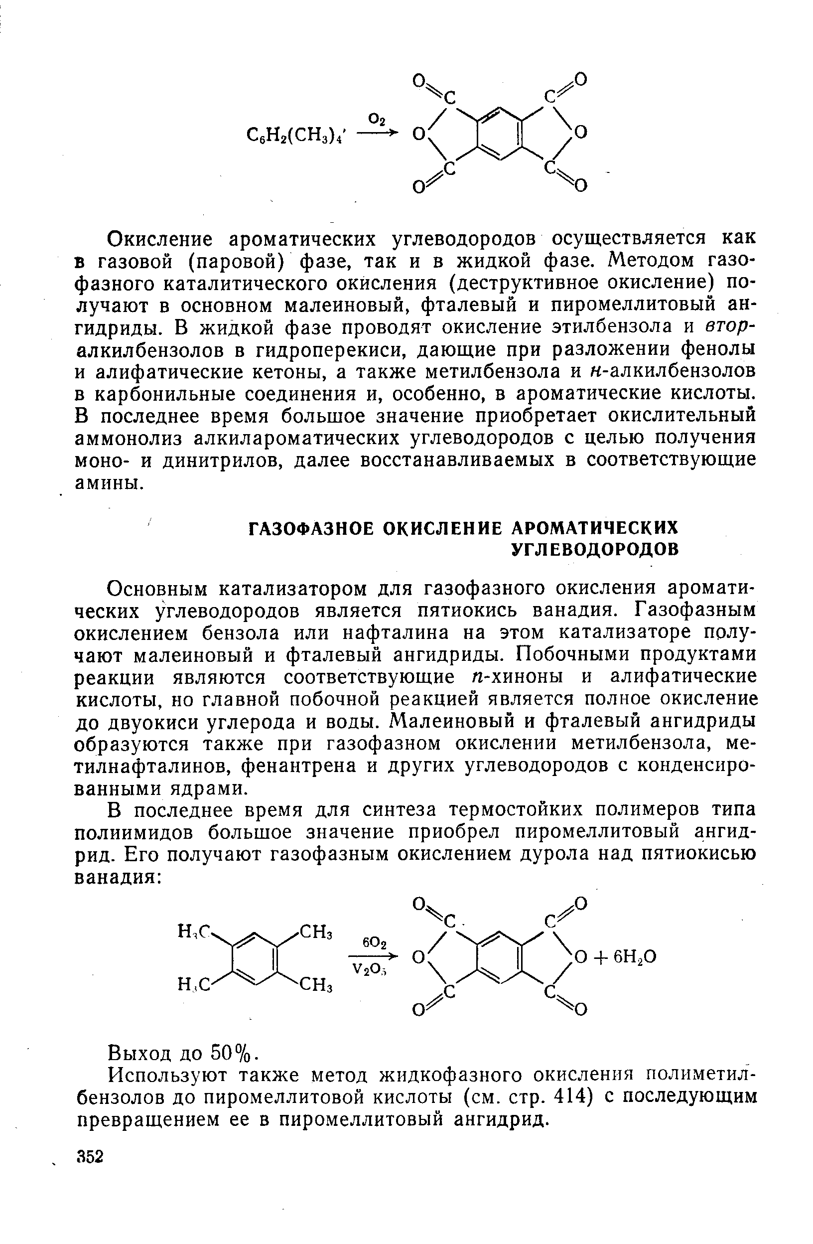 Окисление ароматических углеводородов осуществляется как в газовой (паровой) фазе, так и в жидкой фазе. Методом газофазного каталитического окисления (деструктивное окисление) получают в основном малеиновый, фталевый и пиромеллитовый ангидриды. В жидкой фазе проводят окисление этилбензола и втор-алкилбензолов в гидроперекиси, дающие при разложении фенолы и алифатические кетоны, а также метилбензола и н-алкилбензолов в карбонильные соединения и, особенно, в ароматические кислоты. В последнее время большое значение приобретает окислительный аммонолиз алкилароматических углеводородов с целью получения моно- и динитрилов, далее восстанавливаемых в соответствующие амины.