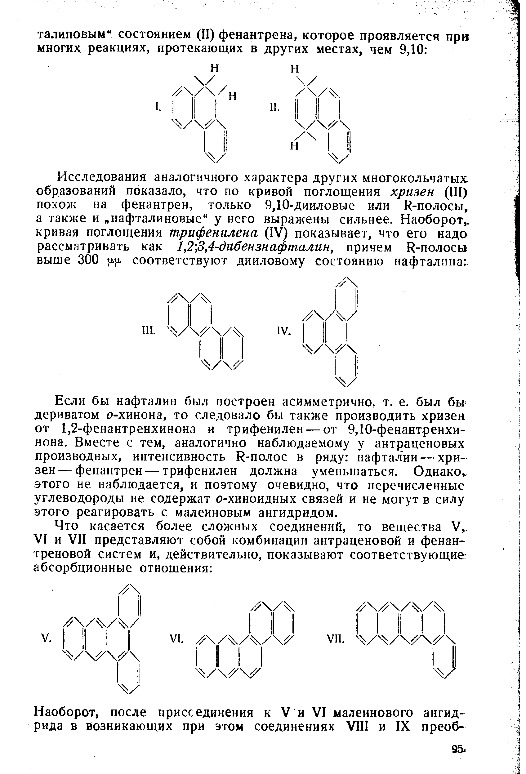 Если бы нафталин был построен асимметрично, т. е. был бы дериватом о-хинона, то следовало бы также производить хризен от 1,2-фенантренхинона и трифенилен — от 9,10-фенантренхи-нона. Вместе с тем, аналогично наблюдаемому у антраценовых производных, интенсивность К-полос в ряду нафталин — хризен— фенантрен — трифенилен должна уменьшаться. Однако,, этого не наблюдается, и поэтому очевидно, что перечисленные углеводороды не содержат о-хиноидных связей и не могут в силу этого реагировать с малеиновым ангидридом.