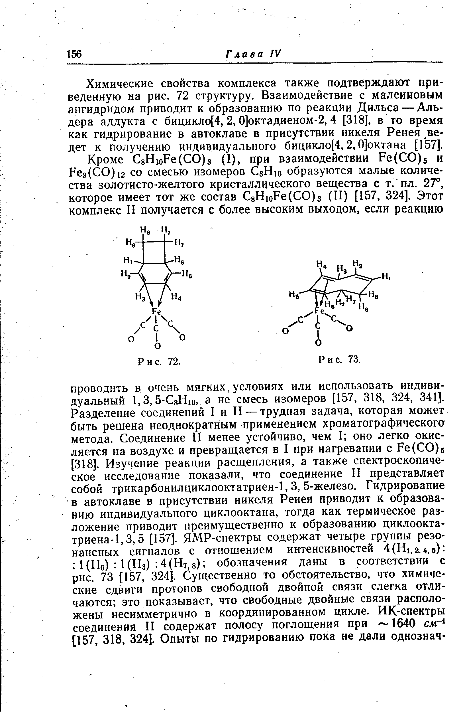 Химические свойства комплекса также подтверждают приведенную на рис. 72 структуру. Взаимодействие с малеиновым ангидридом приводит к образованию по реакцйи Дильса — Альдера аддукта с бицикло[4, 2, 0]октадиеном-2, 4 [318], в то время как гидрирование в автоклаве в присутствии никеля Ренея ведет к получению индивидуального бицикло[4,2,0]октана [1 57].